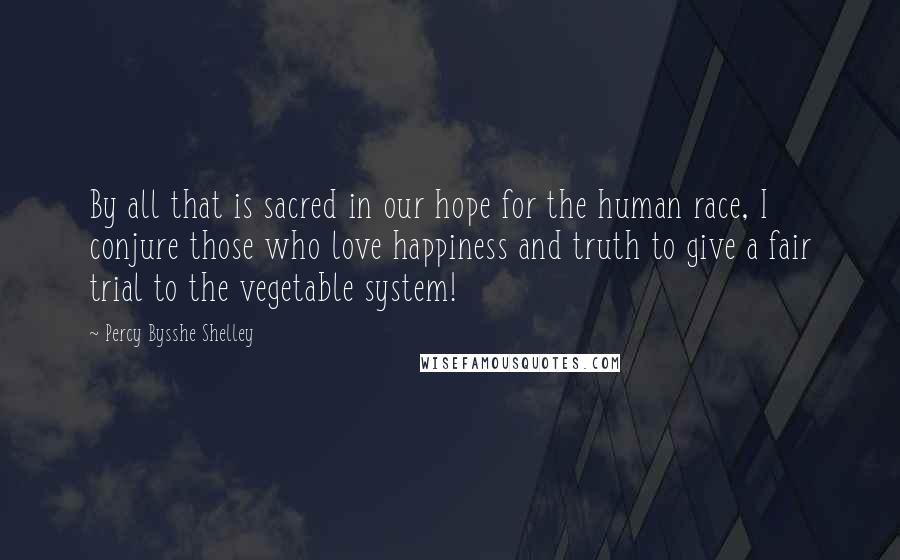 Percy Bysshe Shelley Quotes: By all that is sacred in our hope for the human race, I conjure those who love happiness and truth to give a fair trial to the vegetable system!