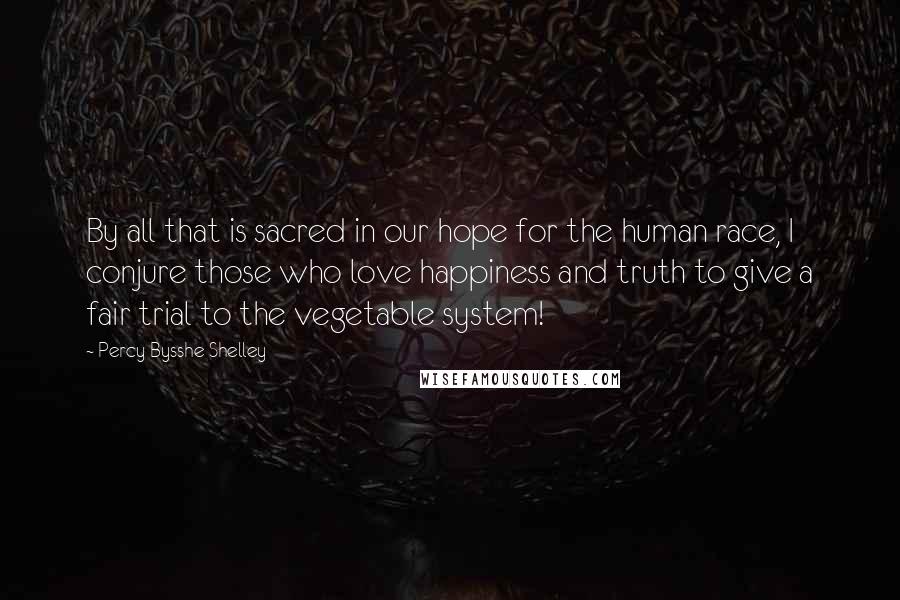 Percy Bysshe Shelley Quotes: By all that is sacred in our hope for the human race, I conjure those who love happiness and truth to give a fair trial to the vegetable system!