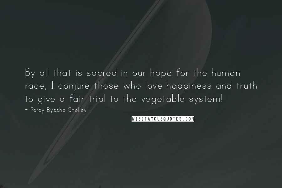 Percy Bysshe Shelley Quotes: By all that is sacred in our hope for the human race, I conjure those who love happiness and truth to give a fair trial to the vegetable system!
