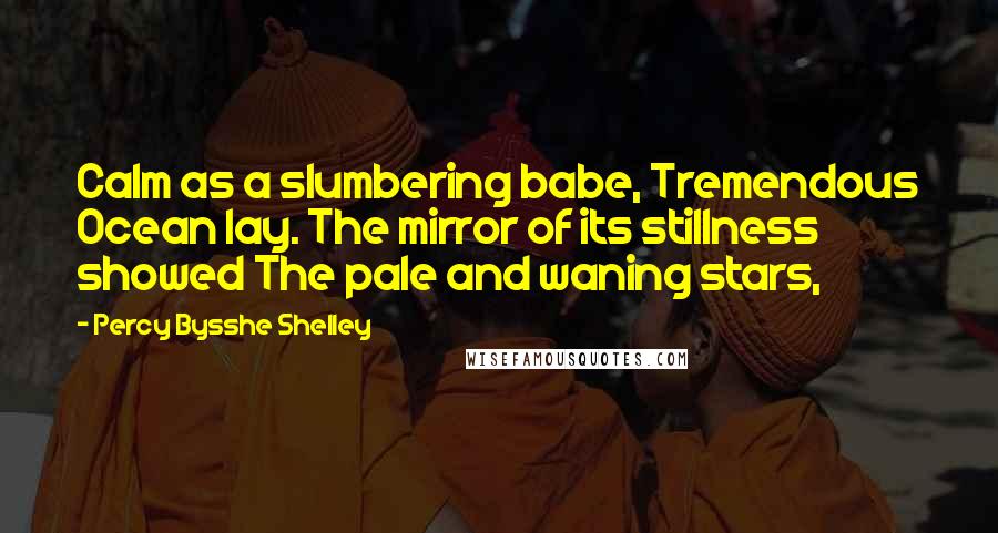 Percy Bysshe Shelley Quotes: Calm as a slumbering babe, Tremendous Ocean lay. The mirror of its stillness showed The pale and waning stars,