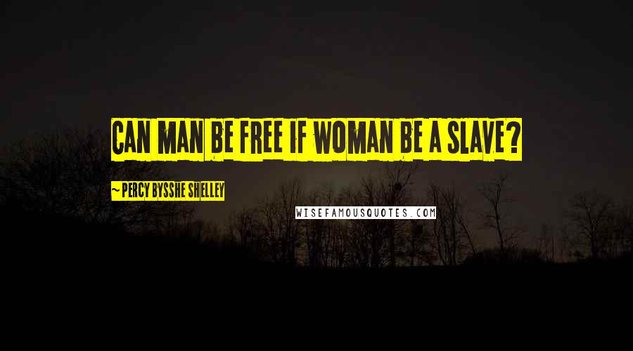 Percy Bysshe Shelley Quotes: Can man be free if woman be a slave?