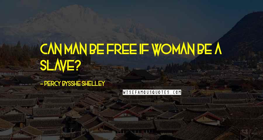 Percy Bysshe Shelley Quotes: Can man be free if woman be a slave?