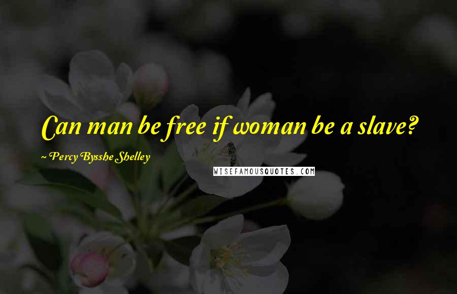 Percy Bysshe Shelley Quotes: Can man be free if woman be a slave?