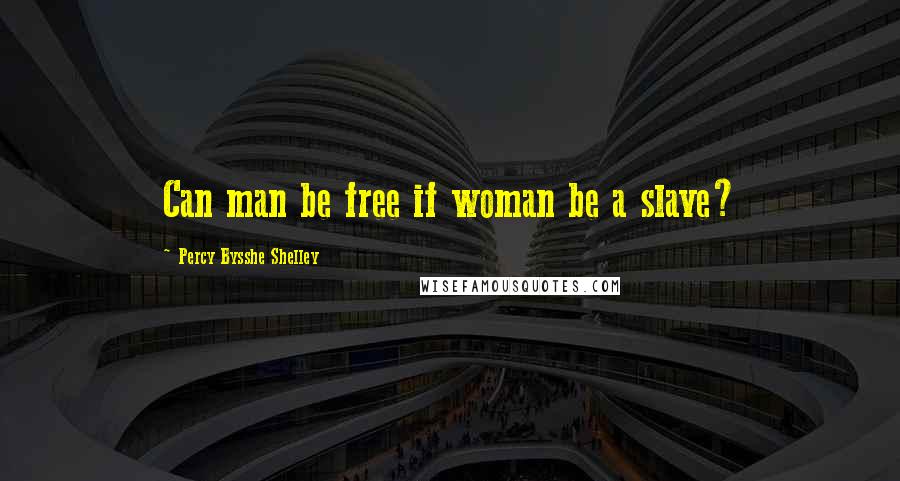 Percy Bysshe Shelley Quotes: Can man be free if woman be a slave?
