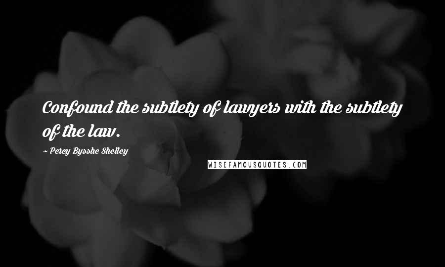 Percy Bysshe Shelley Quotes: Confound the subtlety of lawyers with the subtlety of the law.
