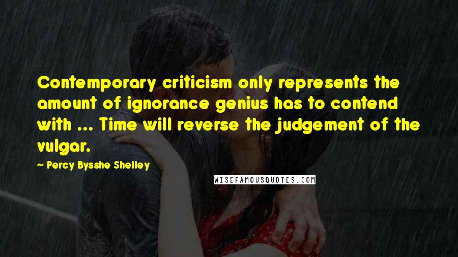Percy Bysshe Shelley Quotes: Contemporary criticism only represents the amount of ignorance genius has to contend with ... Time will reverse the judgement of the vulgar.