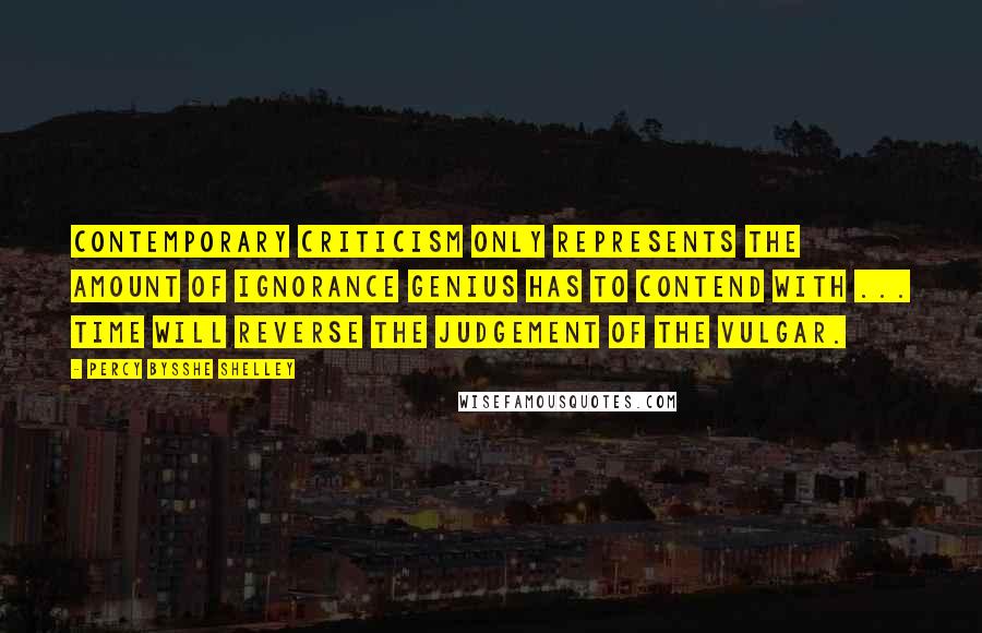 Percy Bysshe Shelley Quotes: Contemporary criticism only represents the amount of ignorance genius has to contend with ... Time will reverse the judgement of the vulgar.