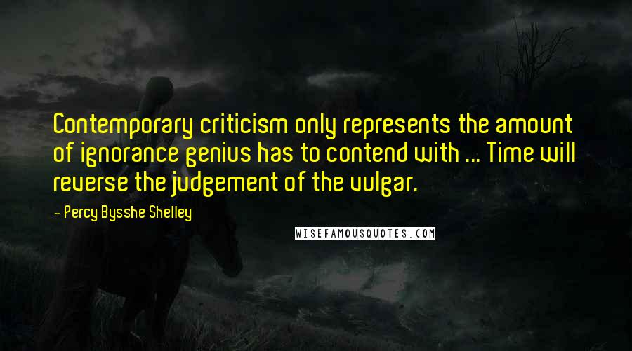 Percy Bysshe Shelley Quotes: Contemporary criticism only represents the amount of ignorance genius has to contend with ... Time will reverse the judgement of the vulgar.