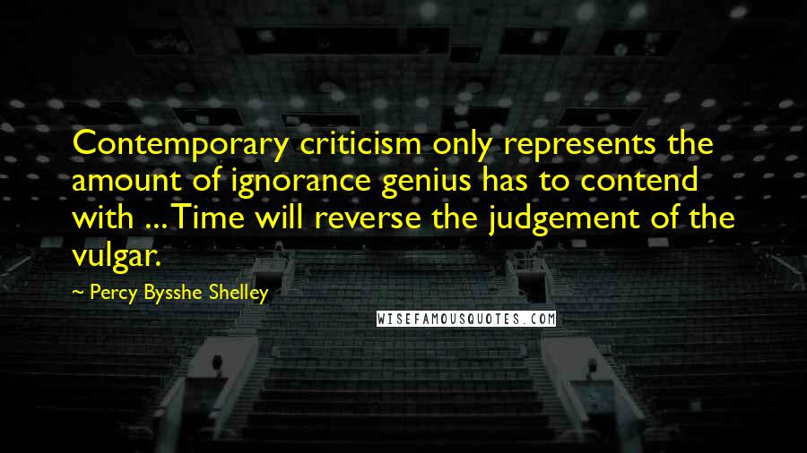 Percy Bysshe Shelley Quotes: Contemporary criticism only represents the amount of ignorance genius has to contend with ... Time will reverse the judgement of the vulgar.