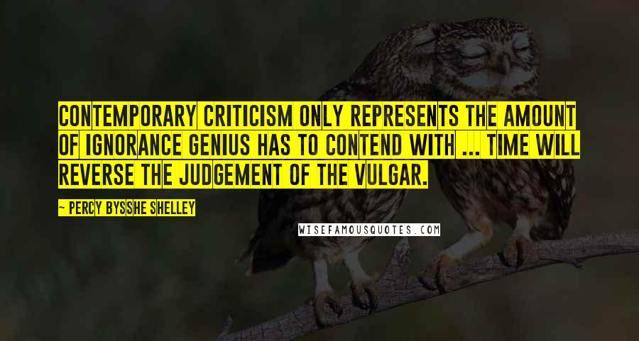 Percy Bysshe Shelley Quotes: Contemporary criticism only represents the amount of ignorance genius has to contend with ... Time will reverse the judgement of the vulgar.