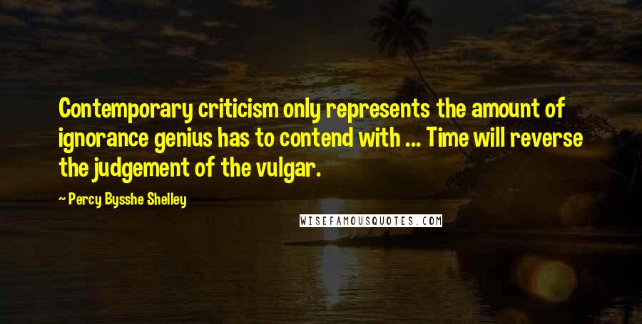 Percy Bysshe Shelley Quotes: Contemporary criticism only represents the amount of ignorance genius has to contend with ... Time will reverse the judgement of the vulgar.