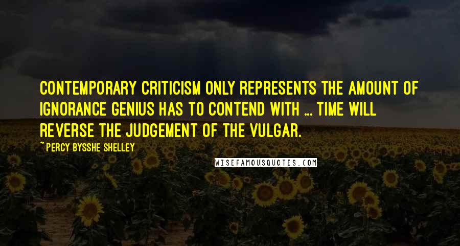 Percy Bysshe Shelley Quotes: Contemporary criticism only represents the amount of ignorance genius has to contend with ... Time will reverse the judgement of the vulgar.