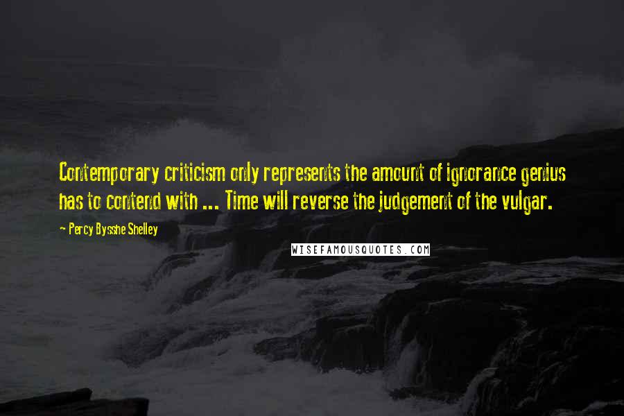 Percy Bysshe Shelley Quotes: Contemporary criticism only represents the amount of ignorance genius has to contend with ... Time will reverse the judgement of the vulgar.