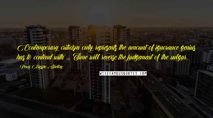 Percy Bysshe Shelley Quotes: Contemporary criticism only represents the amount of ignorance genius has to contend with ... Time will reverse the judgement of the vulgar.