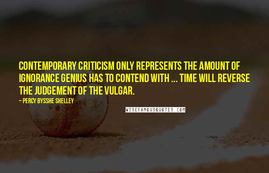 Percy Bysshe Shelley Quotes: Contemporary criticism only represents the amount of ignorance genius has to contend with ... Time will reverse the judgement of the vulgar.