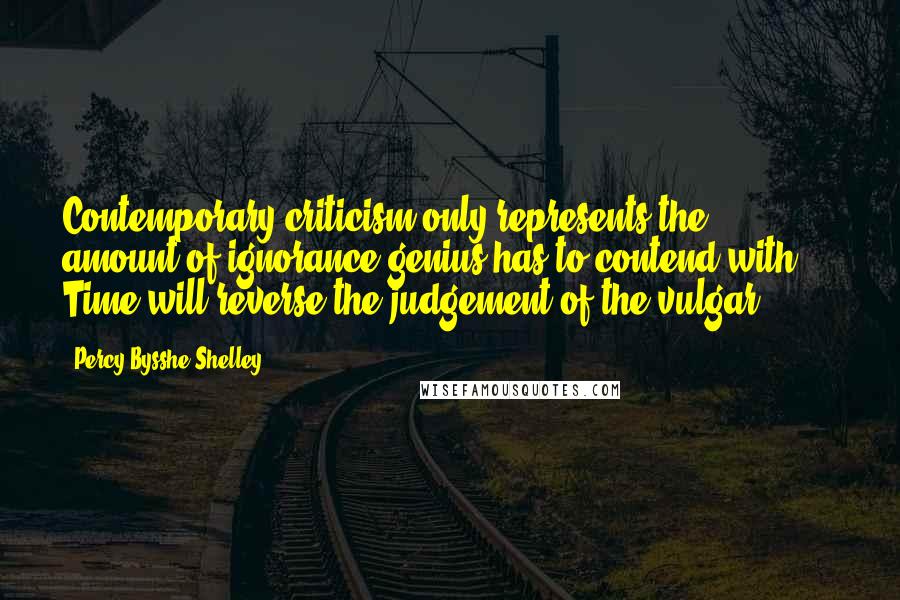 Percy Bysshe Shelley Quotes: Contemporary criticism only represents the amount of ignorance genius has to contend with ... Time will reverse the judgement of the vulgar.