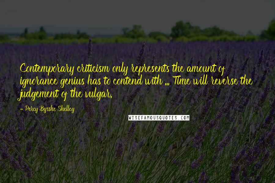 Percy Bysshe Shelley Quotes: Contemporary criticism only represents the amount of ignorance genius has to contend with ... Time will reverse the judgement of the vulgar.