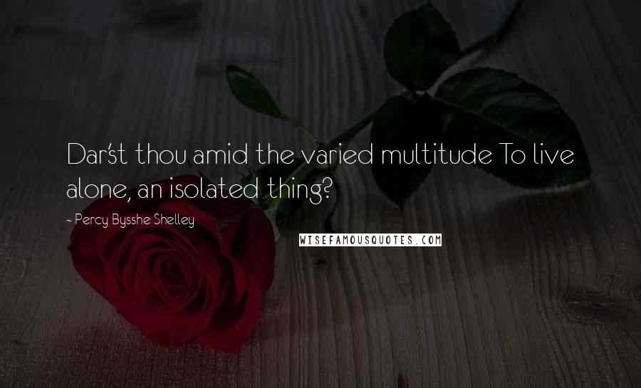 Percy Bysshe Shelley Quotes: Dar'st thou amid the varied multitude To live alone, an isolated thing?