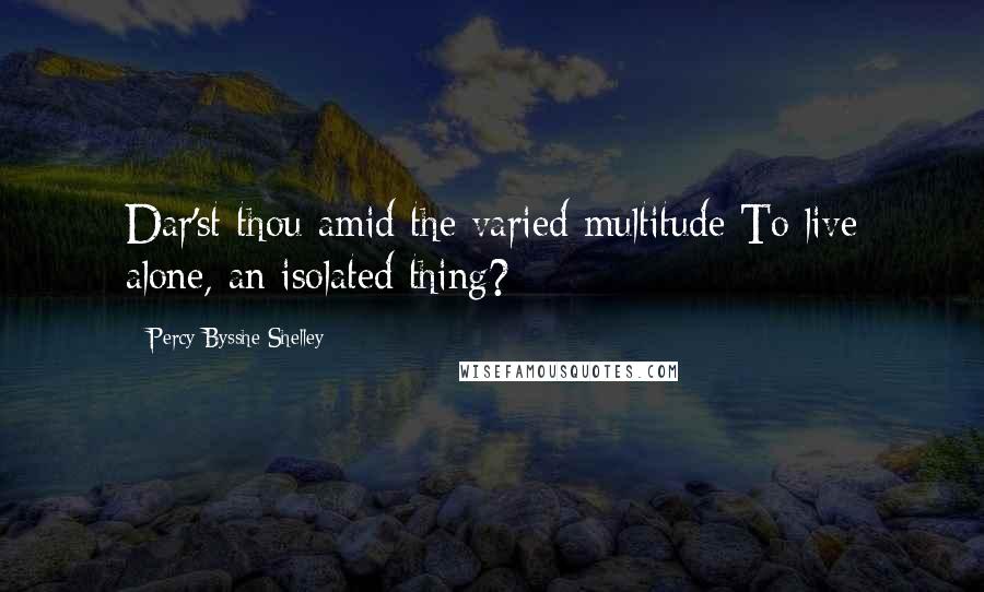 Percy Bysshe Shelley Quotes: Dar'st thou amid the varied multitude To live alone, an isolated thing?