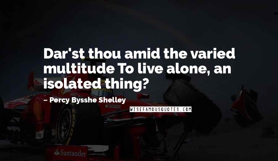 Percy Bysshe Shelley Quotes: Dar'st thou amid the varied multitude To live alone, an isolated thing?