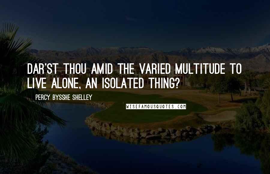 Percy Bysshe Shelley Quotes: Dar'st thou amid the varied multitude To live alone, an isolated thing?
