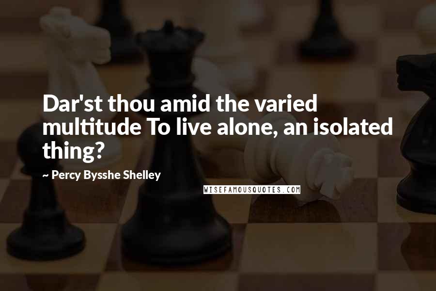 Percy Bysshe Shelley Quotes: Dar'st thou amid the varied multitude To live alone, an isolated thing?