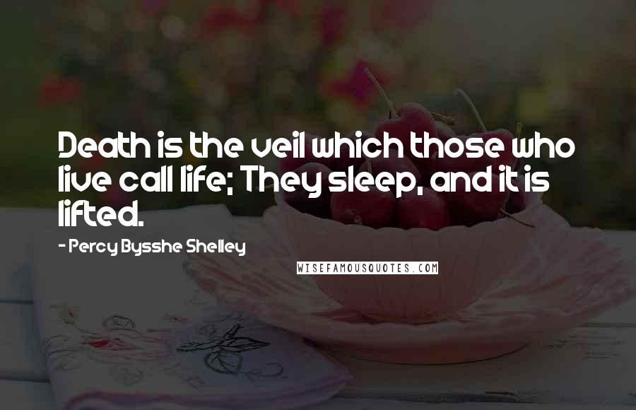 Percy Bysshe Shelley Quotes: Death is the veil which those who live call life; They sleep, and it is lifted.