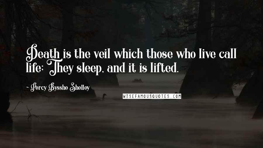 Percy Bysshe Shelley Quotes: Death is the veil which those who live call life; They sleep, and it is lifted.