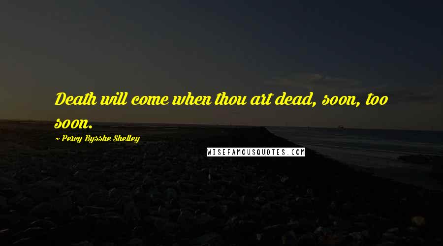 Percy Bysshe Shelley Quotes: Death will come when thou art dead, soon, too soon.