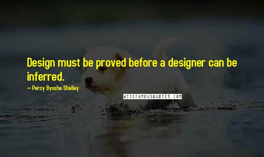 Percy Bysshe Shelley Quotes: Design must be proved before a designer can be inferred.