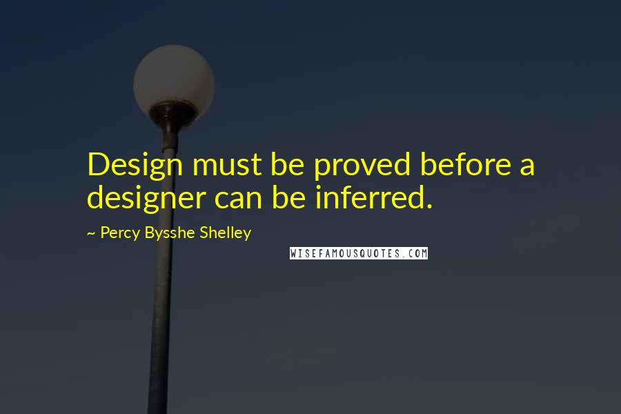 Percy Bysshe Shelley Quotes: Design must be proved before a designer can be inferred.