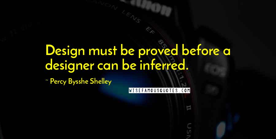 Percy Bysshe Shelley Quotes: Design must be proved before a designer can be inferred.