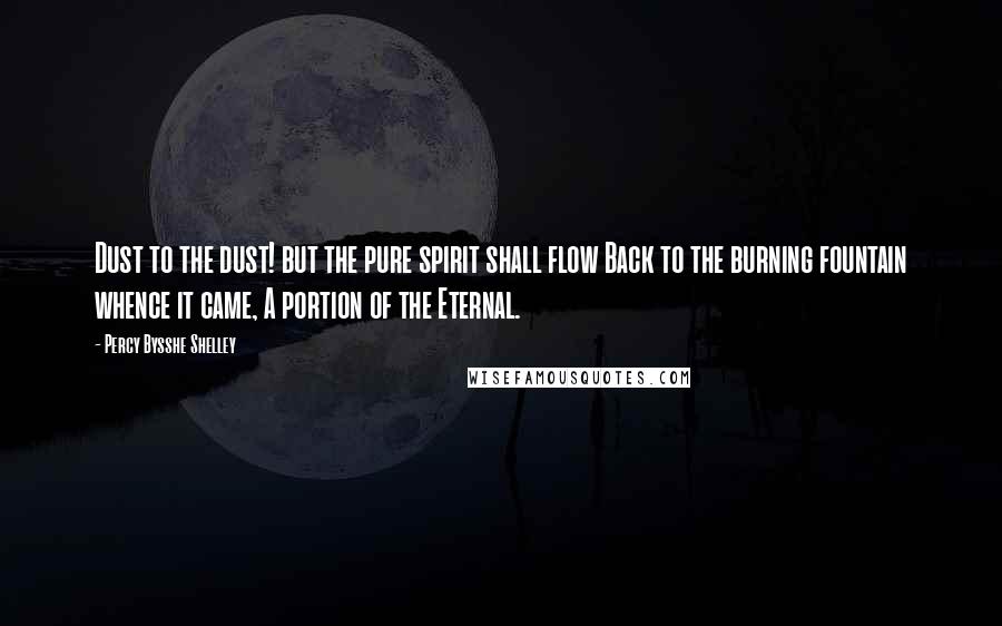 Percy Bysshe Shelley Quotes: Dust to the dust! but the pure spirit shall flow Back to the burning fountain whence it came, A portion of the Eternal.