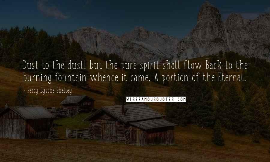 Percy Bysshe Shelley Quotes: Dust to the dust! but the pure spirit shall flow Back to the burning fountain whence it came, A portion of the Eternal.