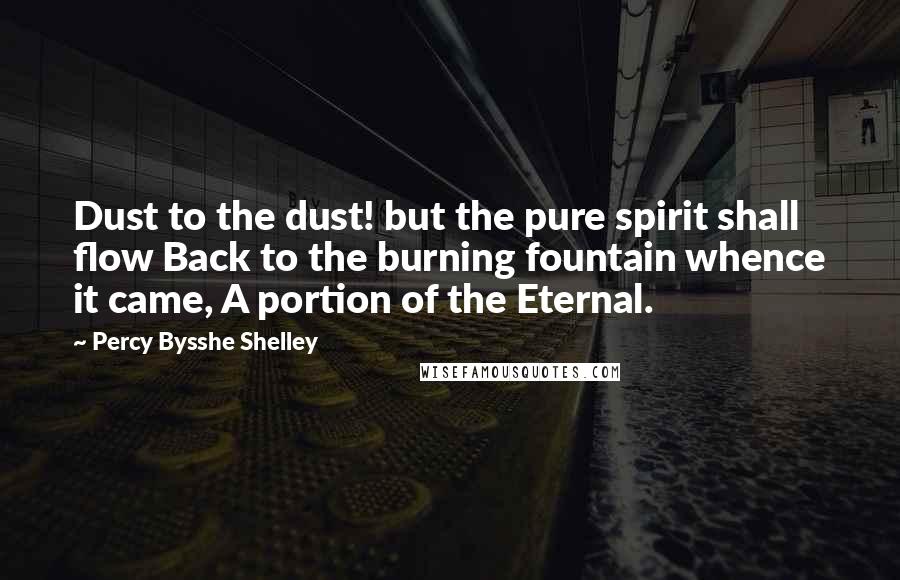 Percy Bysshe Shelley Quotes: Dust to the dust! but the pure spirit shall flow Back to the burning fountain whence it came, A portion of the Eternal.