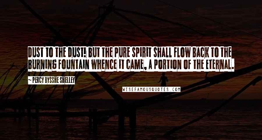 Percy Bysshe Shelley Quotes: Dust to the dust! but the pure spirit shall flow Back to the burning fountain whence it came, A portion of the Eternal.