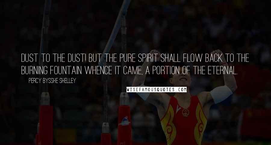 Percy Bysshe Shelley Quotes: Dust to the dust! but the pure spirit shall flow Back to the burning fountain whence it came, A portion of the Eternal.