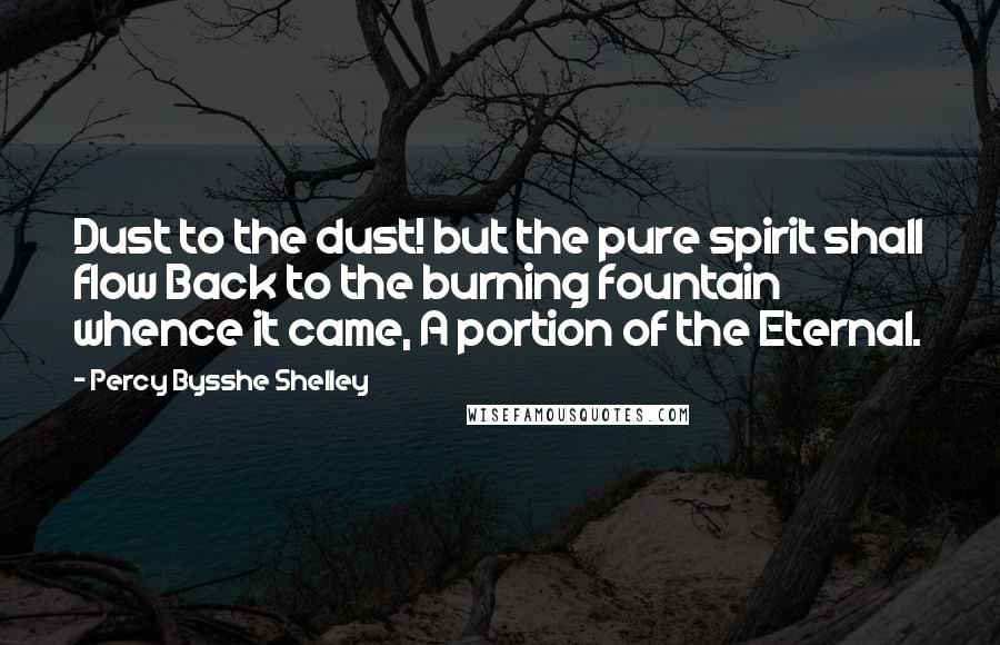 Percy Bysshe Shelley Quotes: Dust to the dust! but the pure spirit shall flow Back to the burning fountain whence it came, A portion of the Eternal.