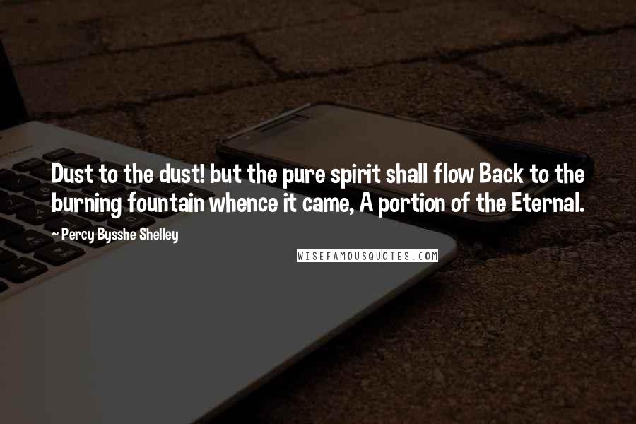 Percy Bysshe Shelley Quotes: Dust to the dust! but the pure spirit shall flow Back to the burning fountain whence it came, A portion of the Eternal.