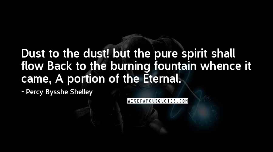 Percy Bysshe Shelley Quotes: Dust to the dust! but the pure spirit shall flow Back to the burning fountain whence it came, A portion of the Eternal.