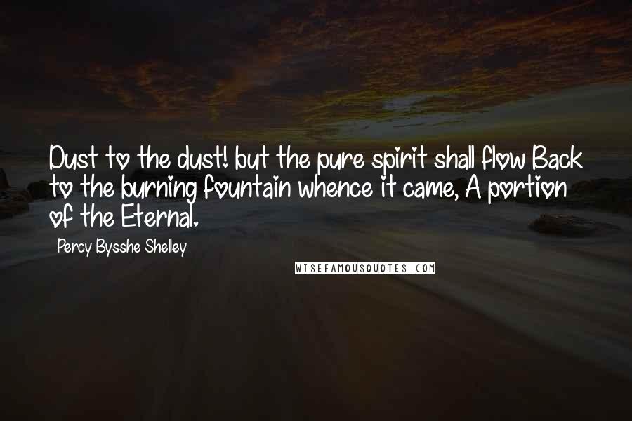 Percy Bysshe Shelley Quotes: Dust to the dust! but the pure spirit shall flow Back to the burning fountain whence it came, A portion of the Eternal.