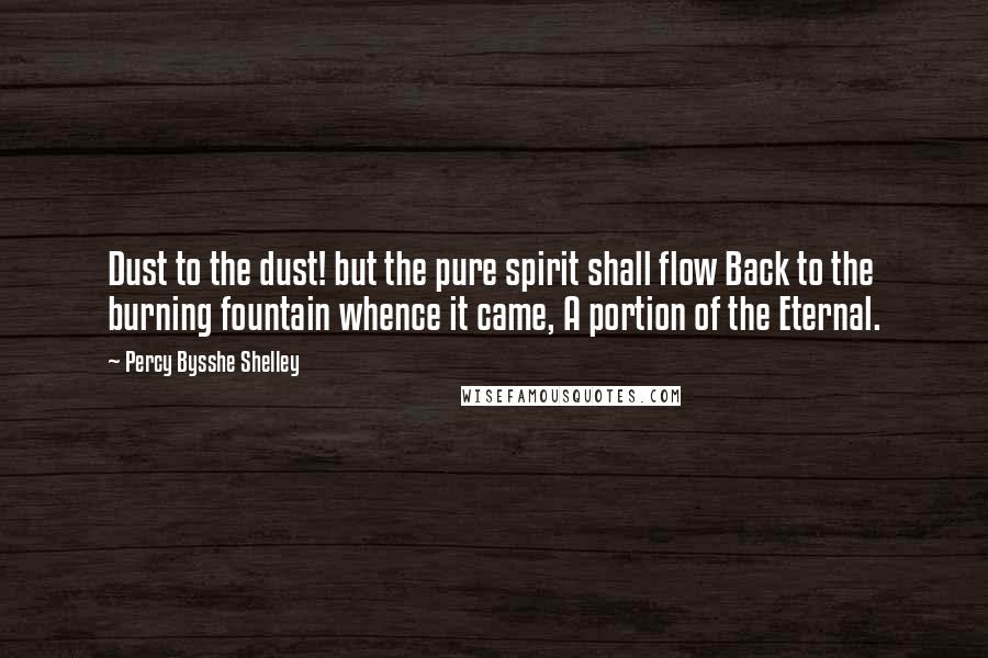 Percy Bysshe Shelley Quotes: Dust to the dust! but the pure spirit shall flow Back to the burning fountain whence it came, A portion of the Eternal.