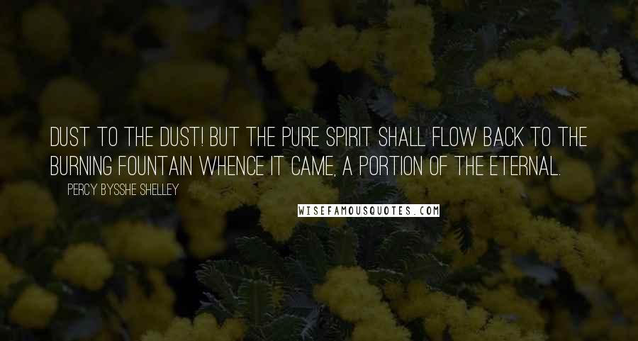 Percy Bysshe Shelley Quotes: Dust to the dust! but the pure spirit shall flow Back to the burning fountain whence it came, A portion of the Eternal.