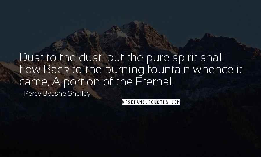 Percy Bysshe Shelley Quotes: Dust to the dust! but the pure spirit shall flow Back to the burning fountain whence it came, A portion of the Eternal.