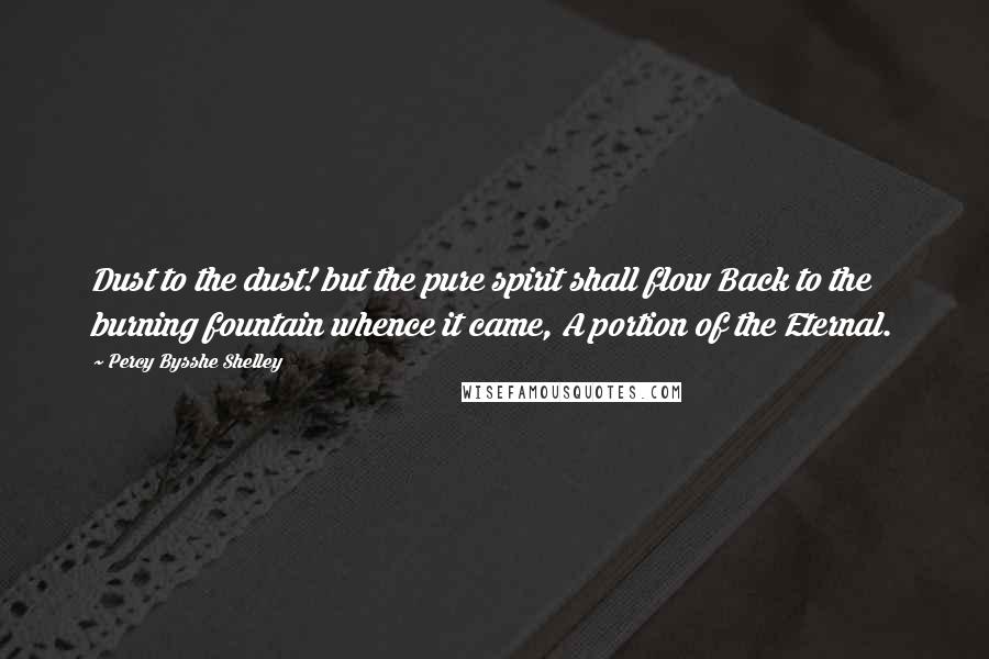 Percy Bysshe Shelley Quotes: Dust to the dust! but the pure spirit shall flow Back to the burning fountain whence it came, A portion of the Eternal.