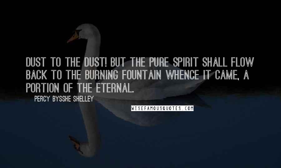 Percy Bysshe Shelley Quotes: Dust to the dust! but the pure spirit shall flow Back to the burning fountain whence it came, A portion of the Eternal.