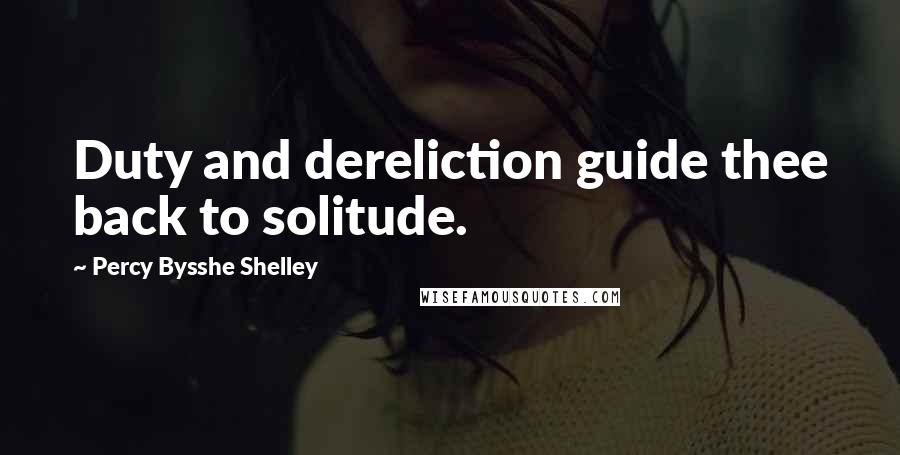 Percy Bysshe Shelley Quotes: Duty and dereliction guide thee back to solitude.