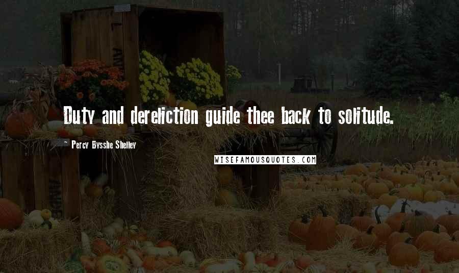 Percy Bysshe Shelley Quotes: Duty and dereliction guide thee back to solitude.