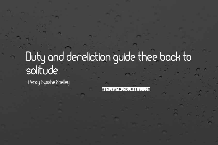 Percy Bysshe Shelley Quotes: Duty and dereliction guide thee back to solitude.