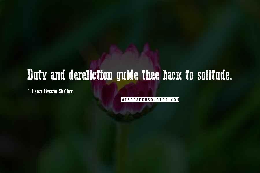 Percy Bysshe Shelley Quotes: Duty and dereliction guide thee back to solitude.